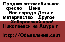 Продам автомобильное кресло  › Цена ­ 8 000 - Все города Дети и материнство » Другое   . Хабаровский край,Николаевск-на-Амуре г.